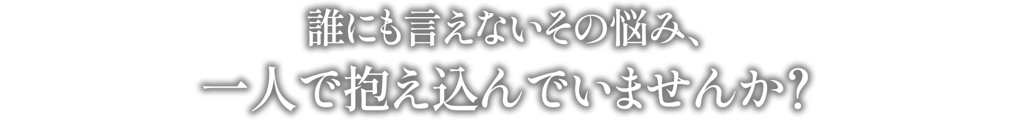 誰にも言えないその悩み、一人で抱え込んでいませんか？